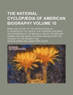 Book cover for The National Cyclopaedia of American Biography Volume 10; Being the History of the United States as Illustrated in the Lives of the Founders, Builders, and Defenders of the Republic, and of the Men and Women Who Are Doing the Work and Moulding the Thought of t