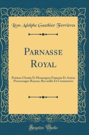 Cover of Parnasse Royal: Poèmes Choisis Et Monarques François Et Autres Personnages Royaux; Recueillis Et Commentés (Classic Reprint)