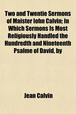 Book cover for Two and Twentie Sermons of Maister Iohn Calvin; In Which Sermons Is Most Religiously Handled the Hundredth and Nineteenth Psalme of David, by