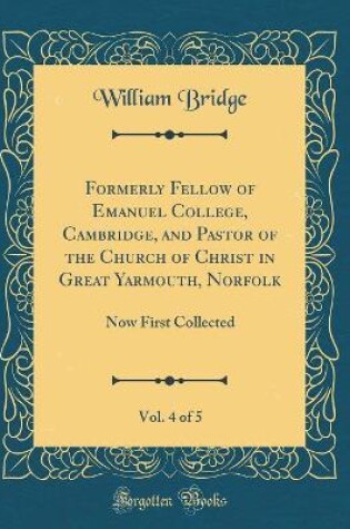 Cover of Formerly Fellow of Emanuel College, Cambridge, and Pastor of the Church of Christ in Great Yarmouth, Norfolk, Vol. 4 of 5