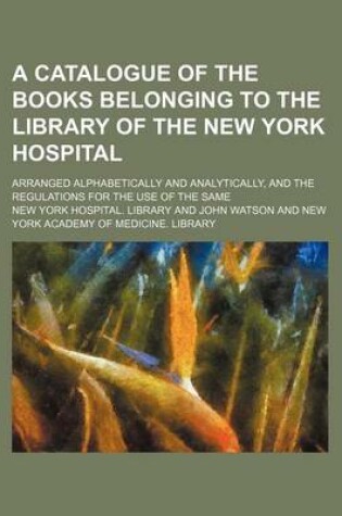 Cover of A Catalogue of the Books Belonging to the Library of the New York Hospital; Arranged Alphabetically and Analytically, and the Regulations for the Use of the Same