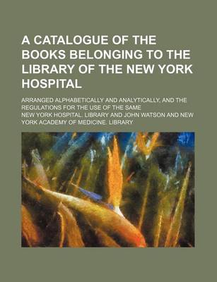 Book cover for A Catalogue of the Books Belonging to the Library of the New York Hospital; Arranged Alphabetically and Analytically, and the Regulations for the Use of the Same