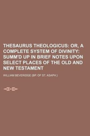 Cover of Thesaurus Theologicus; Or, a Complete System of Divinity Summ'd Up in Brief Notes Upon Select Places of the Old and New Testament