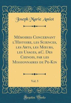 Book cover for Memoires Concernant l'Histoire, Les Sciences, Les Arts, Les Moeurs, Les Usages, &c. Des Chinois, Par Les Missionnaires de Pe-Kin, Vol. 5 (Classic Reprint)