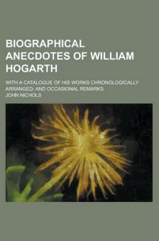 Cover of Biographical Anecdotes of William Hogarth; With a Catalogue of His Works Chronologically Arranged; And Occasional Remarks