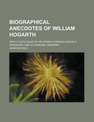 Book cover for Biographical Anecdotes of William Hogarth; With a Catalogue of His Works Chronologically Arranged; And Occasional Remarks