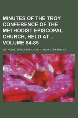 Cover of Minutes of the Troy Conference of the Methodist Episcopal Church, Held at Volume 84-85