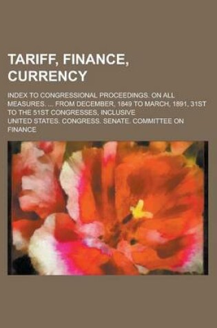 Cover of Tariff, Finance, Currency; Index to Congressional Proceedings. on All Measures. ... from December, 1849 to March, 1891, 31st to the 51st Congresses, Inclusive