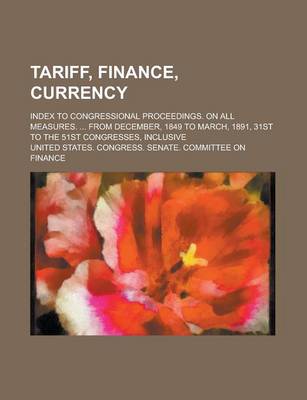 Book cover for Tariff, Finance, Currency; Index to Congressional Proceedings. on All Measures. ... from December, 1849 to March, 1891, 31st to the 51st Congresses, Inclusive