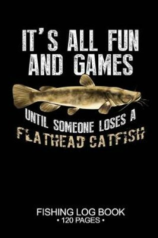 Cover of It's All Fun and Games Until Someone Loses A Flathead Catfish Fishing Log Book 120 Pages