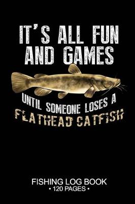 Book cover for It's All Fun and Games Until Someone Loses A Flathead Catfish Fishing Log Book 120 Pages