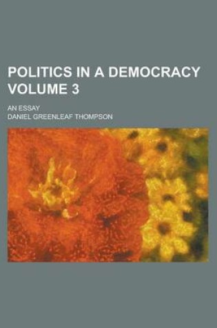 Cover of Politics in a Democracy; An Essay Volume 3