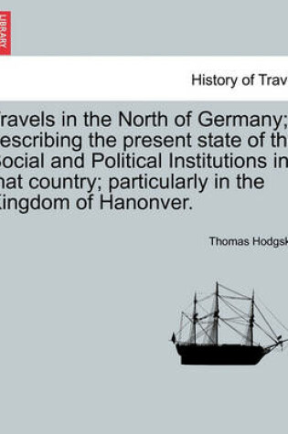 Cover of Travels in the North of Germany; Describing the Present State of the Social and Political Institutions in That Country; Particularly in the Kingdom of Hanonver.