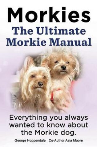 Cover of Morkies. the Ultimate Morkie Manual. Everything You Always Wanted to Know about a Morkie Dog