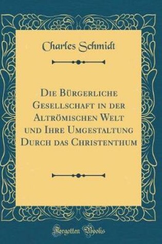 Cover of Die Bürgerliche Gesellschaft in Der Altrömischen Welt Und Ihre Umgestaltung Durch Das Christenthum (Classic Reprint)