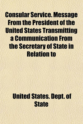 Book cover for Consular Service. Message from the President of the United States Transmitting a Communication from the Secretary of State in Relation to