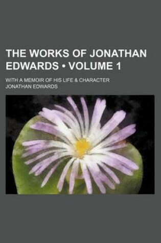 Cover of The Works of Jonathan Edwards (Volume 1); With a Memoir of His Life & Character