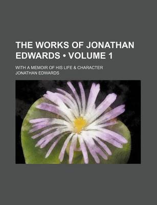 Book cover for The Works of Jonathan Edwards (Volume 1); With a Memoir of His Life & Character