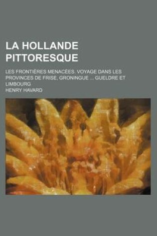 Cover of La Hollande Pittoresque; Les Frontieres Menacees. Voyage Dans Les Provinces de Frise, Groningue Gueldre Et Limbourg