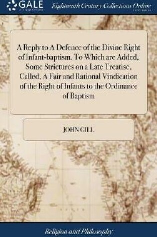 Cover of A Reply to a Defence of the Divine Right of Infant-Baptism. to Which Are Added, Some Strictures on a Late Treatise, Called, a Fair and Rational Vindication of the Right of Infants to the Ordinance of Baptism