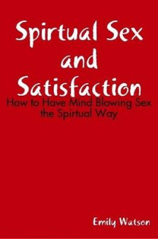 Cover of Spirtual Sex and Satisfaction: How to Have Mind Blowing Sex the Spirtual Way