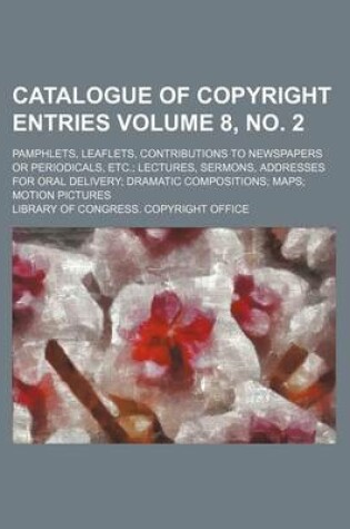 Cover of Catalogue of Copyright Entries Volume 8, No. 2; Pamphlets, Leaflets, Contributions to Newspapers or Periodicals, Etc. Lectures, Sermons, Addresses for Oral Delivery Dramatic Compositions Maps Motion Pictures