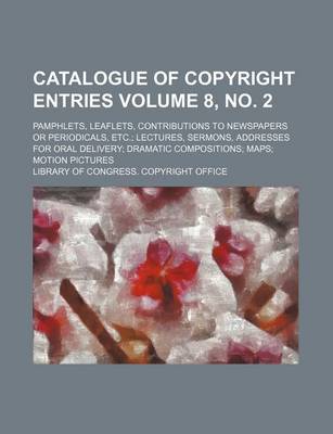 Book cover for Catalogue of Copyright Entries Volume 8, No. 2; Pamphlets, Leaflets, Contributions to Newspapers or Periodicals, Etc. Lectures, Sermons, Addresses for Oral Delivery Dramatic Compositions Maps Motion Pictures