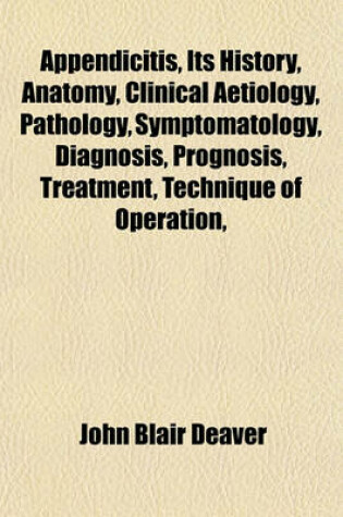 Cover of Appendicitis, Its History, Anatomy, Clinical Aetiology, Pathology, Symptomatology, Diagnosis, Prognosis, Treatment, Technique of Operation,