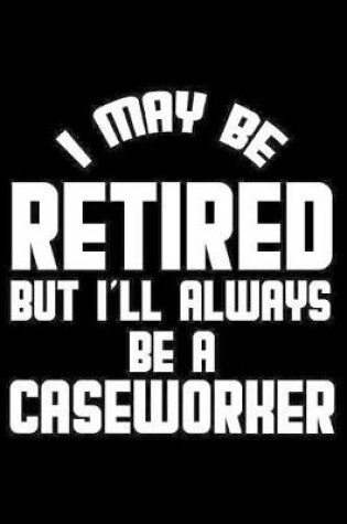 Cover of I May Be Retired But I'll Always Be A Caseworker