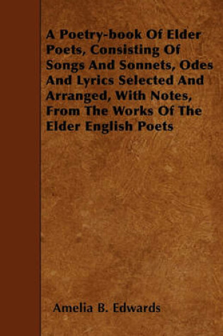 Cover of A Poetry-book Of Elder Poets, Consisting Of Songs And Sonnets, Odes And Lyrics Selected And Arranged, With Notes, From The Works Of The Elder English Poets