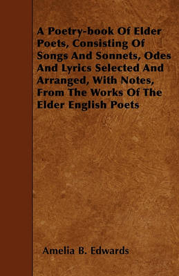 Book cover for A Poetry-book Of Elder Poets, Consisting Of Songs And Sonnets, Odes And Lyrics Selected And Arranged, With Notes, From The Works Of The Elder English Poets