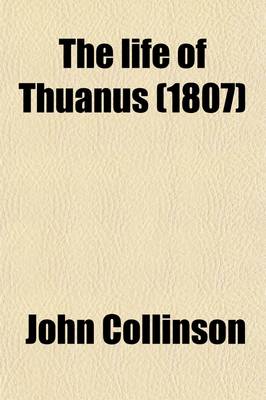 Book cover for The Life of Thuanus; With Some Account of His Writings, and a Translation of the Preface to His History