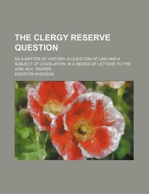 Book cover for The Clergy Reserve Question; As a Matter of History--A Question of Law and a Subject of Legislation in a Series of Letters to the Hon. W.H. Draper