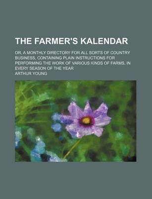 Book cover for The Farmer's Kalendar; Or, a Monthly Directory for All Sorts of Country Business, Containing Plain Instructions for Performing the Work of Various Kinds of Farms, in Every Season of the Year