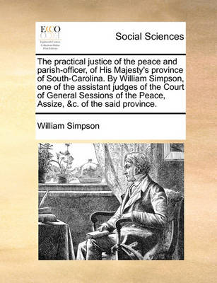 Book cover for The Practical Justice of the Peace and Parish-Officer, of His Majesty's Province of South-Carolina. by William Simpson, One of the Assistant Judges of the Court of General Sessions of the Peace, Assize, &C. of the Said Province.