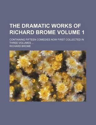 Book cover for The Dramatic Works of Richard Brome Volume 1; Containing Fifteen Comedies Now First Collected in Three Volumes