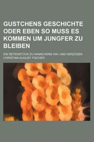 Cover of Gustchens Geschichte Oder Eben So Muss Es Kommen Um Jungfer Zu Bleiben; Ein Seitenstuck Zu Hannchens Hin- Und Herzugen