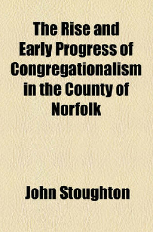 Cover of The Rise and Early Progress of Congregationalism in the County of Norfolk