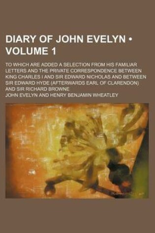 Cover of Diary of John Evelyn (Volume 1); To Which Are Added a Selection from His Familiar Letters and the Private Correspondence Between King Charles I and Sir Edward Nicholas and Between Sir Edward Hyde (Afterwards Earl of Clarendon) and Sir Richard Browne