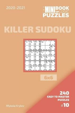 Cover of The Mini Book Of Logic Puzzles 2020-2021. Killer Sudoku 6x6 - 240 Easy To Master Puzzles. #10