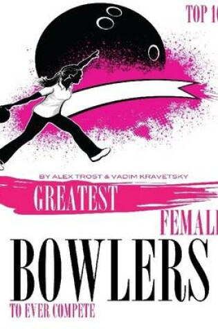 Cover of Greatest Female Bowlers to Ever Compete: Top 100