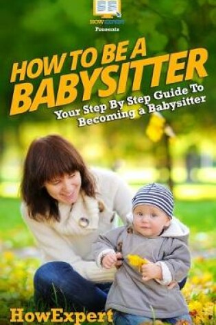 Cover of How To Be a Babysitter - Your Step-By-Step Guide To Becoming a Babysitter