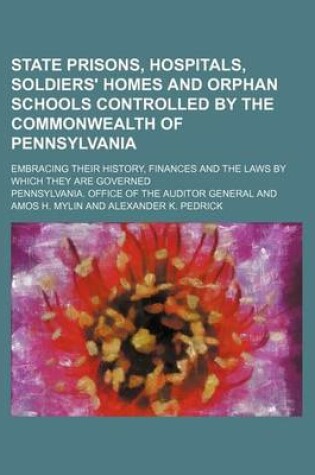 Cover of State Prisons, Hospitals, Soldiers' Homes and Orphan Schools Controlled by the Commonwealth of Pennsylvania; Embracing Their History, Finances and the Laws by Which They Are Governed