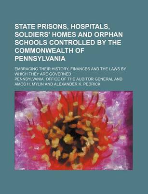 Book cover for State Prisons, Hospitals, Soldiers' Homes and Orphan Schools Controlled by the Commonwealth of Pennsylvania; Embracing Their History, Finances and the Laws by Which They Are Governed