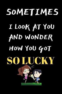 Book cover for Sometimes I Look At You And Wonder How You Got So Lucky