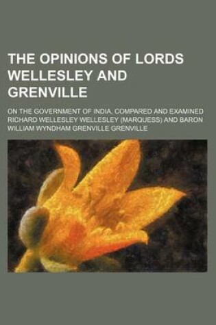 Cover of The Opinions of Lords Wellesley and Grenville; On the Government of India, Compared and Examined