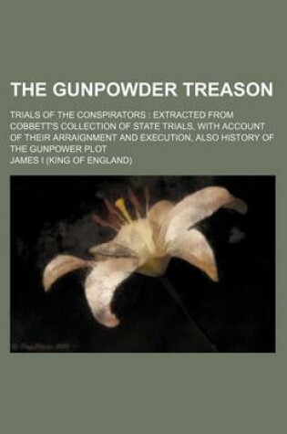 Cover of The Gunpowder Treason; Trials of the Conspirators Extracted from Cobbett's Collection of State Trials, with Account of Their Arraignment and Execution, Also History of the Gunpower Plot