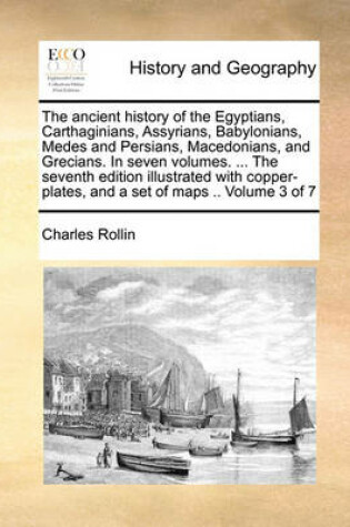 Cover of The ancient history of the Egyptians, Carthaginians, Assyrians, Babylonians, Medes and Persians, Macedonians, and Grecians. In seven volumes. ... The seventh edition illustrated with copper-plates, and a set of maps .. Volume 3 of 7