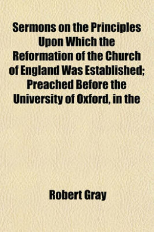 Cover of Sermons on the Principles Upon Which the Reformation of the Church of England Was Established; Preached Before the University of Oxford, in the