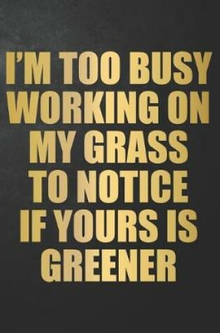 Cover of I'm Too Busy Working On My Grass To Notice If Yours Is Greener